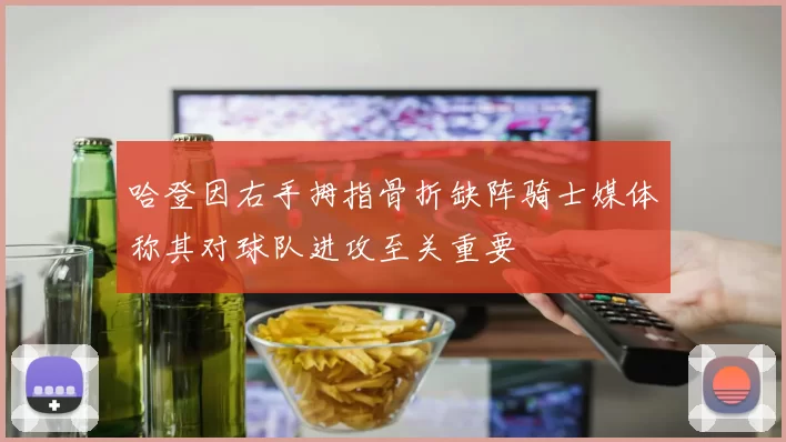 哈登因右手拇指骨折缺阵骑士媒体称其对球队进攻至关重要