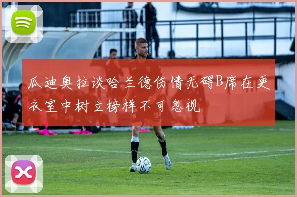 瓜迪奥拉谈哈兰德伤情无碍B席在更衣室中树立榜样不可忽视
