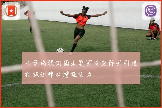 卡萨诺预测国米夏窗将变阵并引进顶级边锋以增强实力